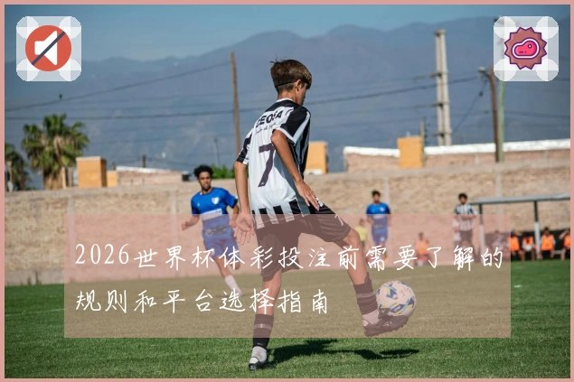 2026世界杯体彩投注前需要了解的规则和平台选择指南