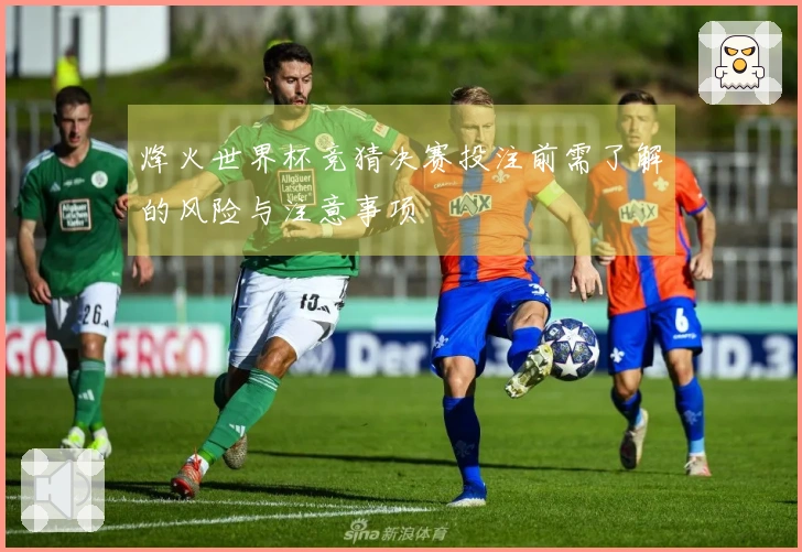 烽火世界杯竞猜决赛投注前需了解的风险与注意事项