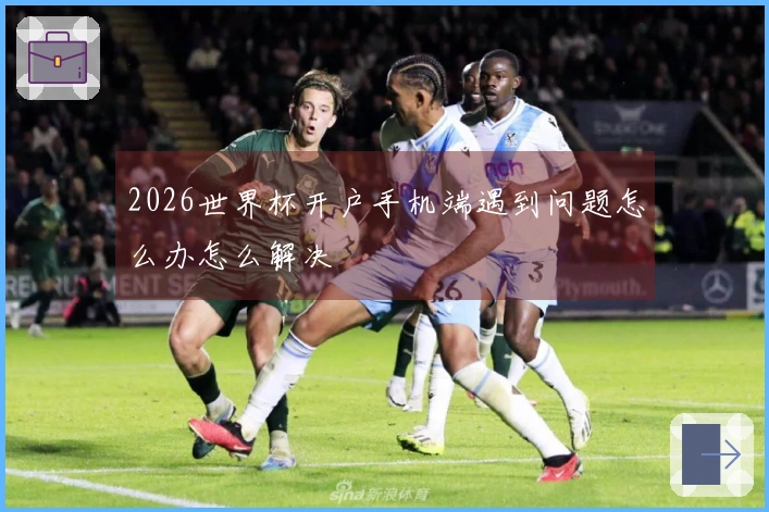 2026世界杯开户手机端遇到问题怎么办怎么解决