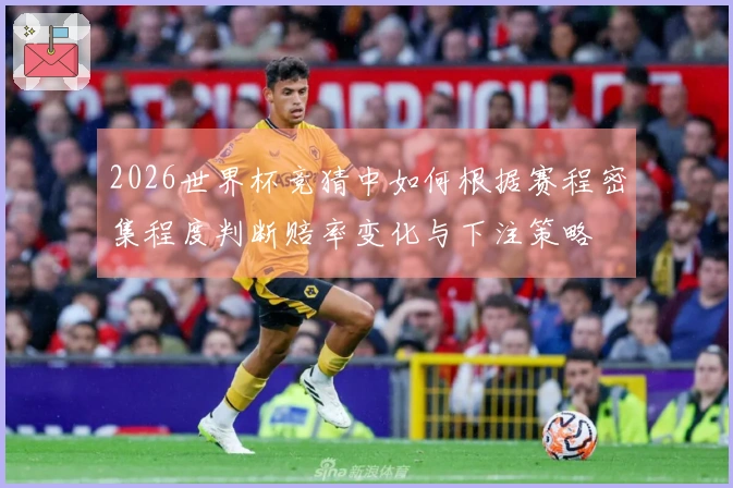 2026世界杯竞猜中如何根据赛程密集程度判断赔率变化与下注策略