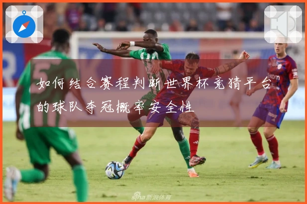 如何结合赛程判断世界杯竞猜平台的球队夺冠概率安全性