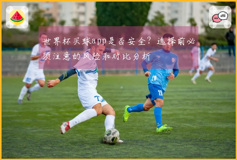 世界杯买球app是否安全？选择前必须注意的风险和对比分析