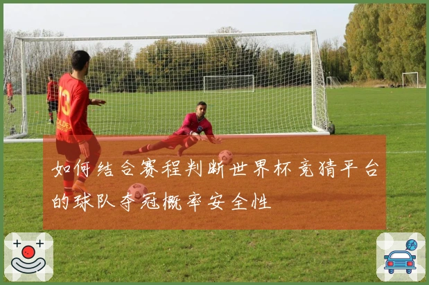 如何结合赛程判断世界杯竞猜平台的球队夺冠概率安全性