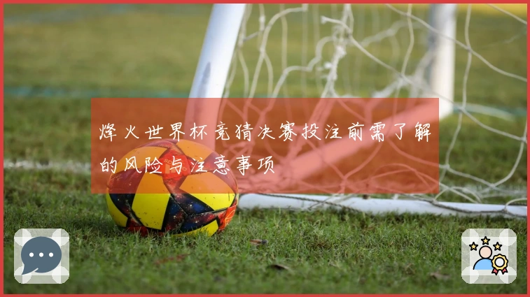 烽火世界杯竞猜决赛投注前需了解的风险与注意事项