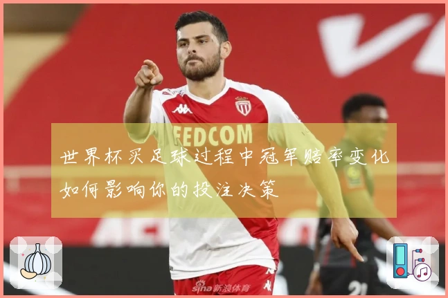 世界杯买足球过程中冠军赔率变化如何影响你的投注决策