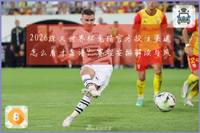 2026烽火世界杯竞猜官方投注渠道怎么看才靠谱？赛程安排解读与风险提示