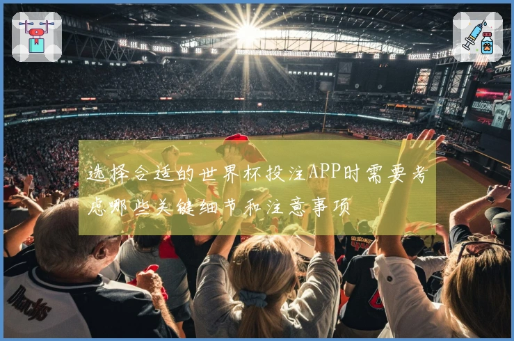 选择合适的世界杯投注APP时需要考虑哪些关键细节和注意事项